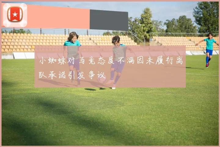 小蜘蛛对马竞态度不满因未履行离队承诺引发争议