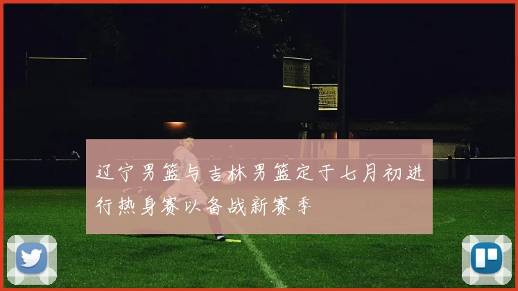辽宁男篮与吉林男篮定于七月初进行热身赛以备战新赛季