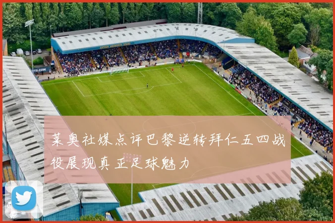莱奥社媒点评巴黎逆转拜仁五四战役展现真正足球魅力