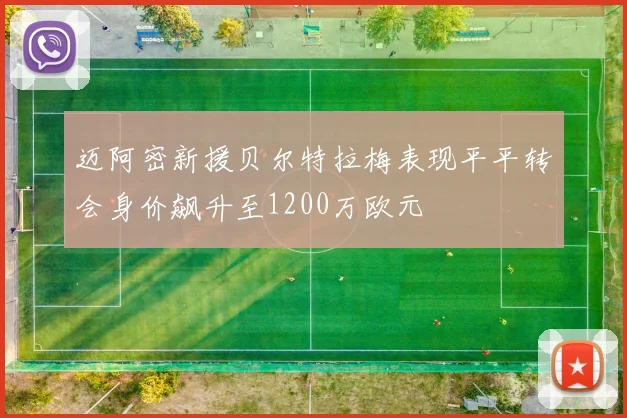 迈阿密新援贝尔特拉梅表现平平转会身价飙升至1200万欧元