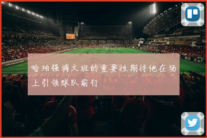 哈珀强调文班的重要性期待他在场上引领球队前行