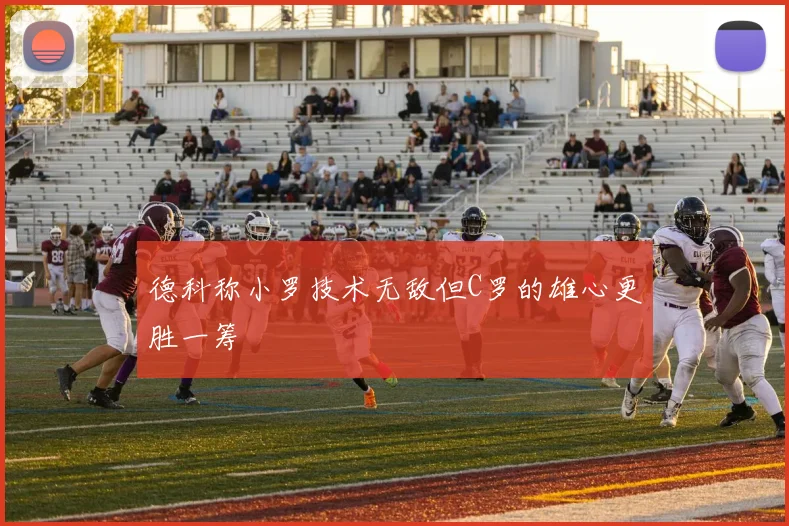 德科称小罗技术无敌但C罗的雄心更胜一筹