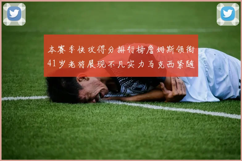 本赛季快攻得分排行榜詹姆斯领衔41岁老将展现不凡实力马克西紧随其后
