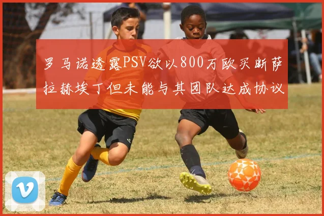 罗马诺透露PSV欲以800万欧买断萨拉赫埃丁但未能与其团队达成协议