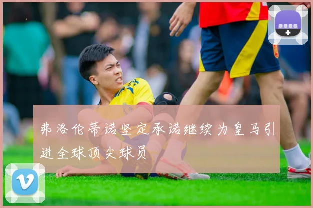 弗洛伦蒂诺坚定承诺继续为皇马引进全球顶尖球员