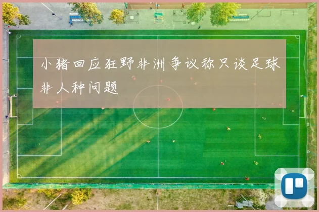 小猪回应狂野非洲争议称只谈足球非人种问题