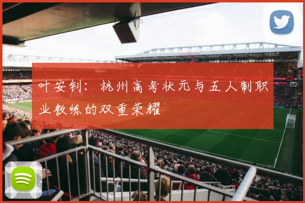 叶安钊：杭州高考状元与五人制职业教练的双重荣耀