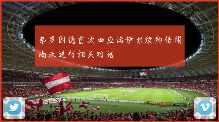 弗罗因德首次回应诺伊尔续约传闻尚未进行相关对话