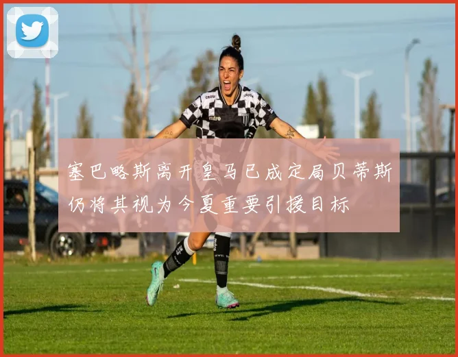 塞巴略斯离开皇马已成定局贝蒂斯仍将其视为今夏重要引援目标