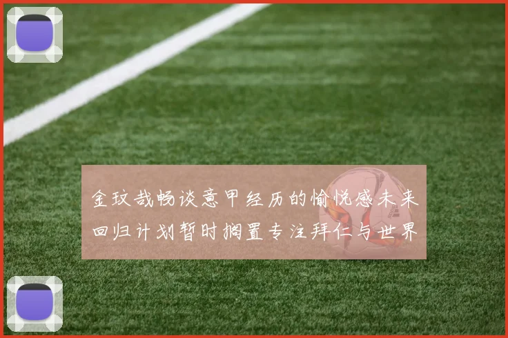 金玟哉畅谈意甲经历的愉悦感未来回归计划暂时搁置专注拜仁与世界杯