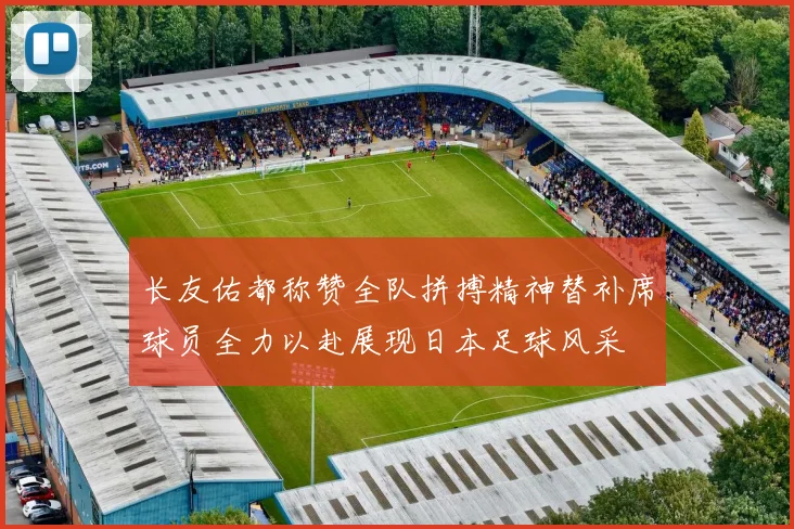 长友佑都称赞全队拼搏精神替补席球员全力以赴展现日本足球风采