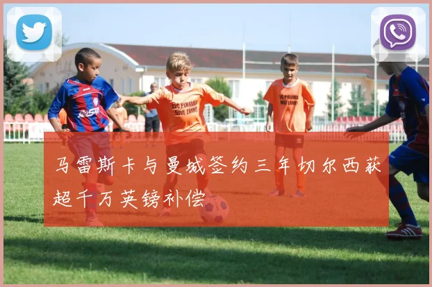 马雷斯卡与曼城签约三年切尔西获超千万英镑补偿